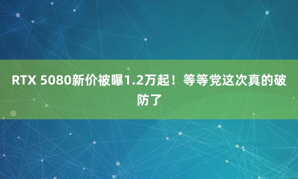 RTX 5080新价被曝1.2万起！等等党这次真的破防了