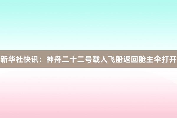 新华社快讯：神舟二十二号载人飞船返回舱主伞打开
