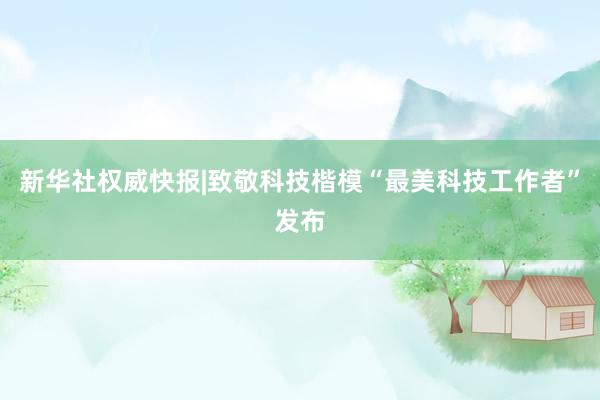 新华社权威快报|致敬科技楷模　“最美科技工作者”发布
