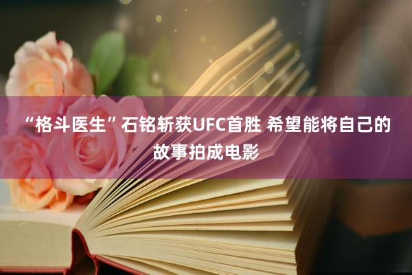 “格斗医生”石铭斩获UFC首胜 希望能将自己的故事拍成电影