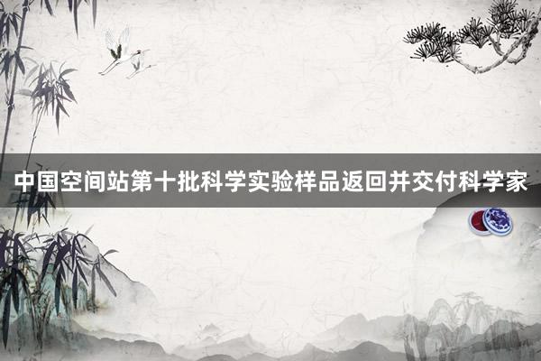 中国空间站第十批科学实验样品返回并交付科学家
