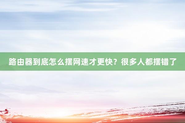 路由器到底怎么摆网速才更快？很多人都摆错了