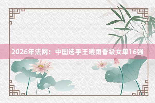 2026年法网：中国选手王曦雨晋级女单16强