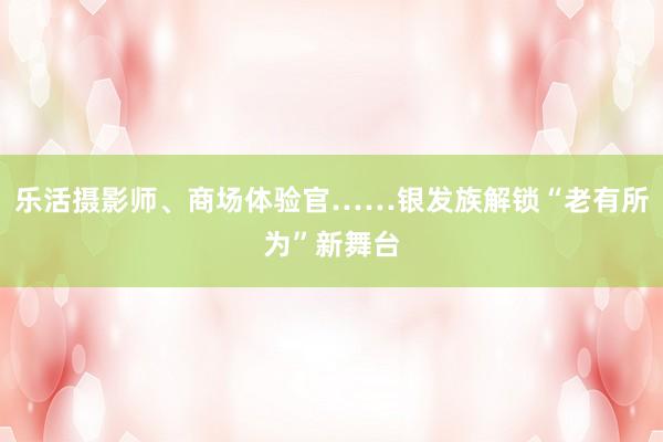 乐活摄影师、商场体验官……银发族解锁“老有所为”新舞台