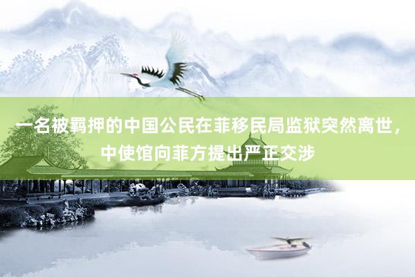 一名被羁押的中国公民在菲移民局监狱突然离世，中使馆向菲方提出严正交涉