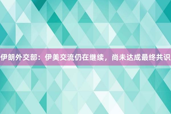 伊朗外交部：伊美交流仍在继续，尚未达成最终共识