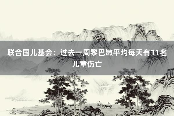 联合国儿基会：过去一周黎巴嫩平均每天有11名儿童伤亡