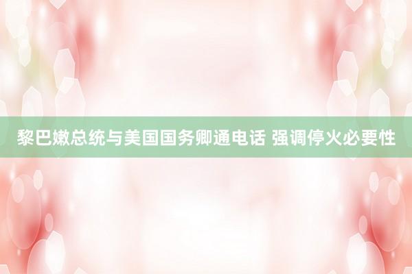 黎巴嫩总统与美国国务卿通电话 强调停火必要性