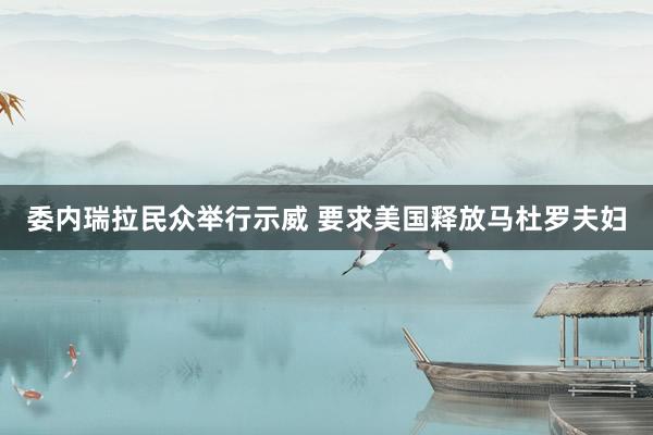 委内瑞拉民众举行示威 要求美国释放马杜罗夫妇