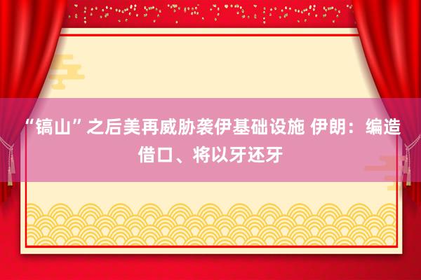 “镐山”之后美再威胁袭伊基础设施 伊朗：编造借口、将以牙还牙