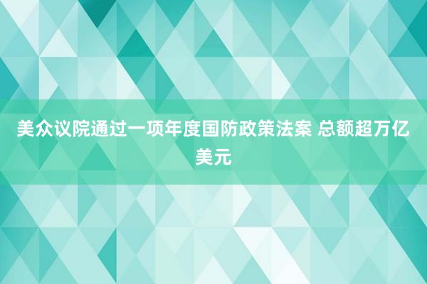 美众议院通过一项年度国防政策法案 总额超万亿美元