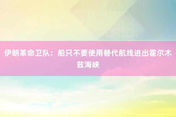 伊朗革命卫队：船只不要使用替代航线进出霍尔木兹海峡