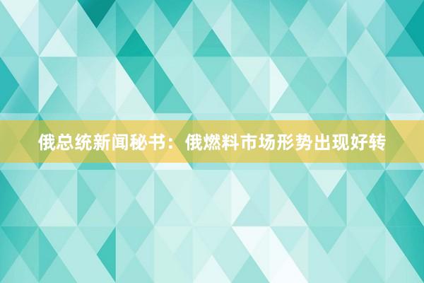 俄总统新闻秘书：俄燃料市场形势出现好转