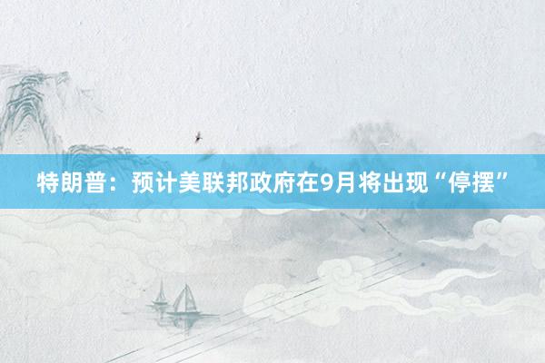 特朗普：预计美联邦政府在9月将出现“停摆”