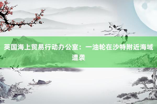 英国海上贸易行动办公室：一油轮在沙特附近海域遭袭