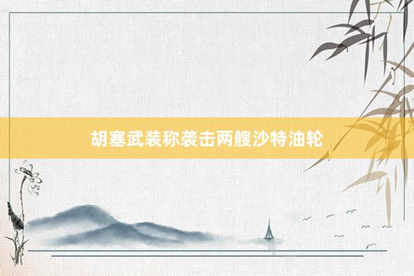 胡塞武装称袭击两艘沙特油轮