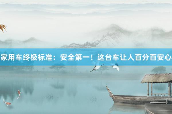 家用车终极标准：安全第一！这台车让人百分百安心