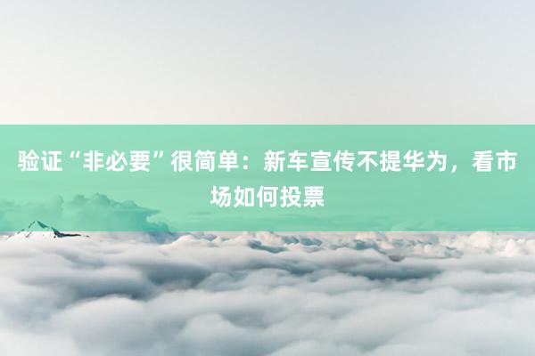验证“非必要”很简单：新车宣传不提华为，看市场如何投票