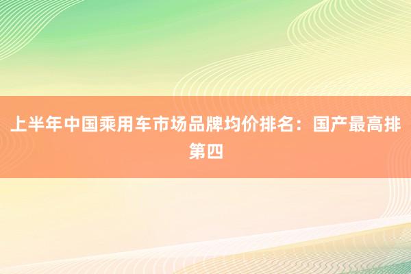 上半年中国乘用车市场品牌均价排名：国产最高排第四