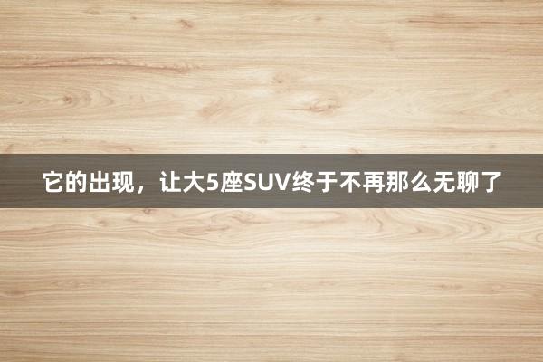 它的出现，让大5座SUV终于不再那么无聊了