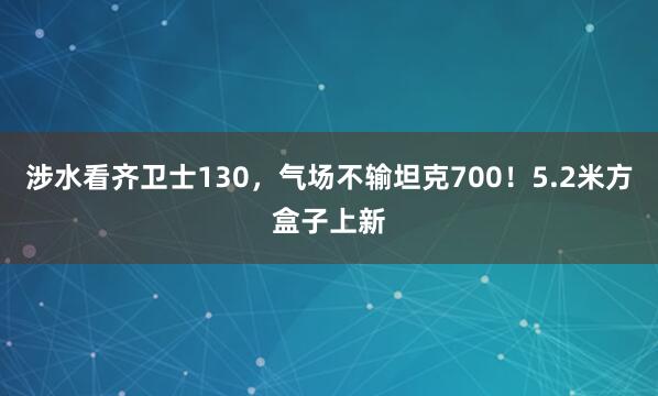 涉水看齐卫士130，气场不输坦克700！5.2米方盒子上新