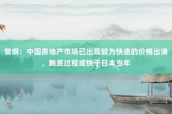 樊纲：中国房地产市场已出现较为快速的价格出清，触底过程或快于日本当年