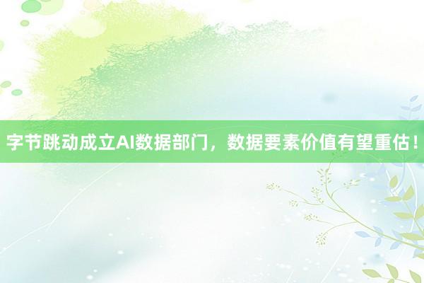 字节跳动成立AI数据部门，数据要素价值有望重估！