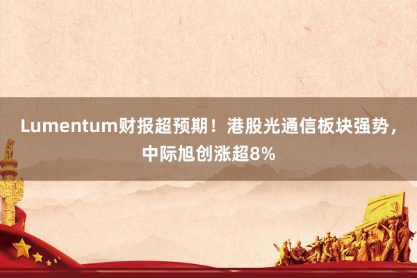 Lumentum财报超预期！港股光通信板块强势，中际旭创涨超8%