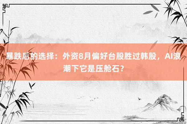 暴跌后的选择：外资8月偏好台股胜过韩股，AI浪潮下它是压舱石？