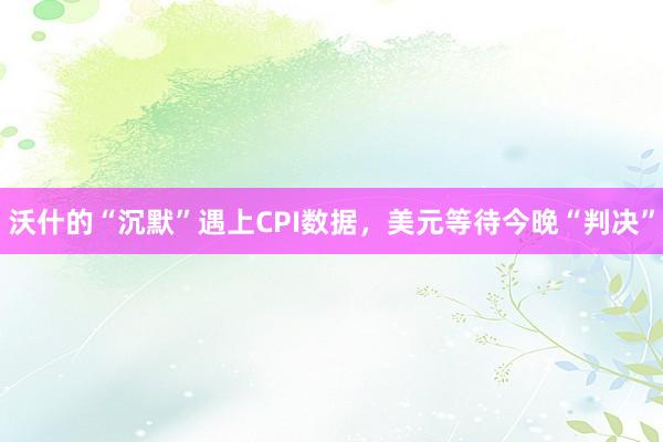沃什的“沉默”遇上CPI数据，美元等待今晚“判决”