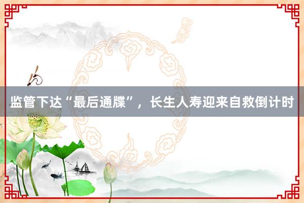 监管下达“最后通牒”，长生人寿迎来自救倒计时