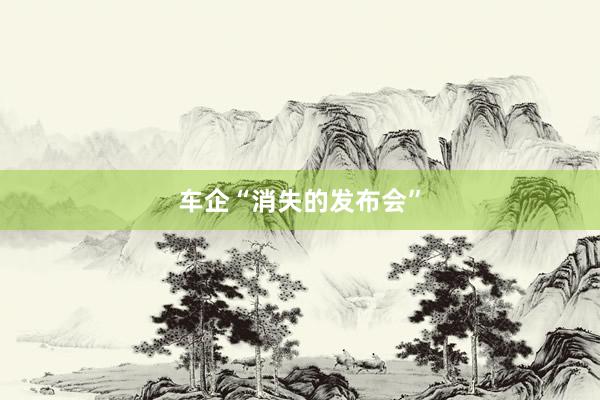 车企“消失的发布会”