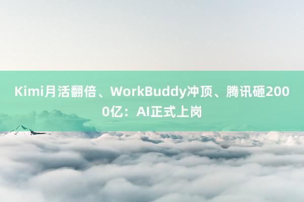 Kimi月活翻倍、WorkBuddy冲顶、腾讯砸2000亿：AI正式上岗