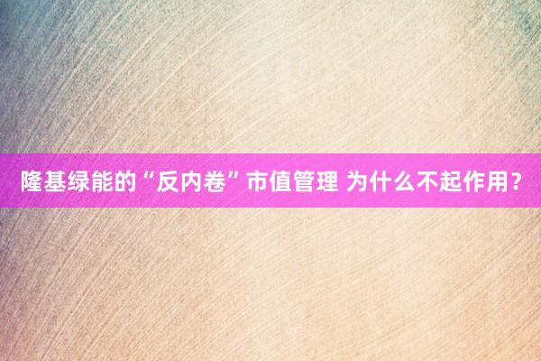 隆基绿能的“反内卷”市值管理 为什么不起作用？