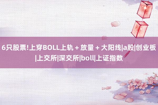 6只股票!上穿BOLL上轨＋放量＋大阳线|a股|创业板|上交所|深交所|boll|上证指数