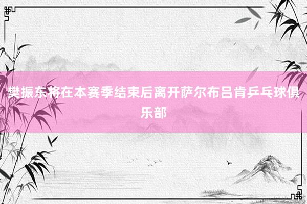 樊振东将在本赛季结束后离开萨尔布吕肯乒乓球俱乐部