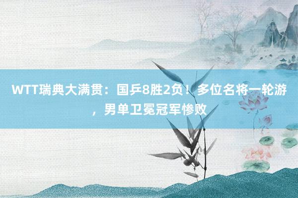 WTT瑞典大满贯：国乒8胜2负！多位名将一轮游，男单卫冕冠军惨败