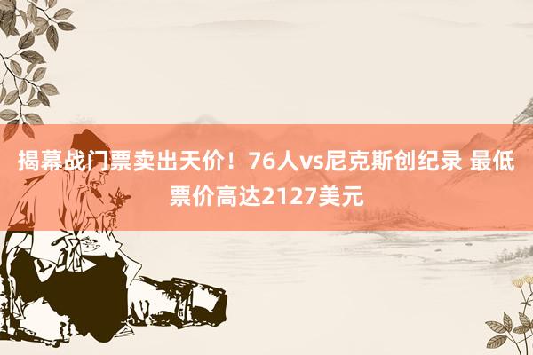揭幕战门票卖出天价！76人vs尼克斯创纪录 最低票价高达2127美元