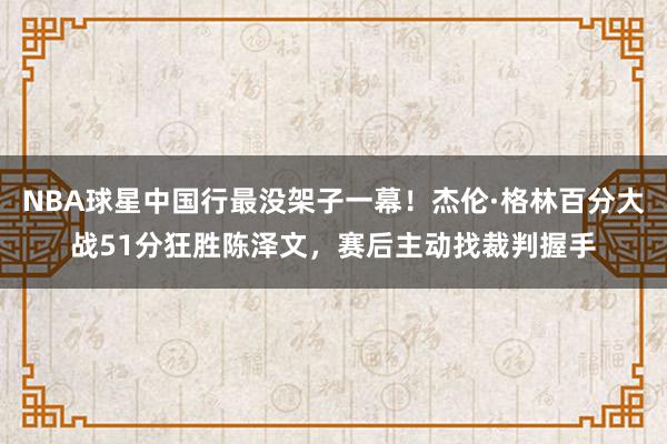 NBA球星中国行最没架子一幕！杰伦·格林百分大战51分狂胜陈泽文，赛后主动找裁判握手