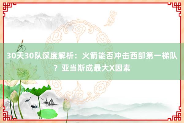 30天30队深度解析：火箭能否冲击西部第一梯队？亚当斯成最大X因素