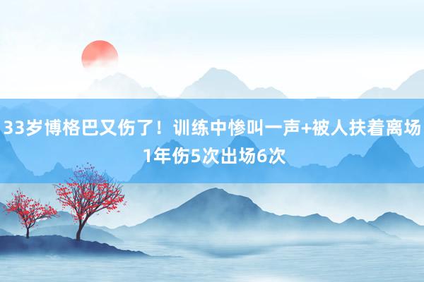 33岁博格巴又伤了！训练中惨叫一声+被人扶着离场 1年伤5次出场6次