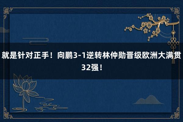 就是针对正手！向鹏3-1逆转林仲勋晋级欧洲大满贯32强！