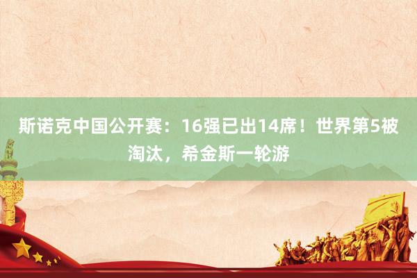 斯诺克中国公开赛：16强已出14席！世界第5被淘汰，希金斯一轮游