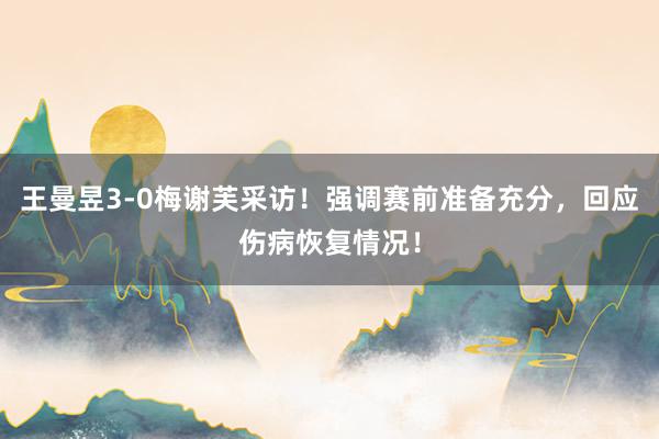 王曼昱3-0梅谢芙采访！强调赛前准备充分，回应伤病恢复情况！