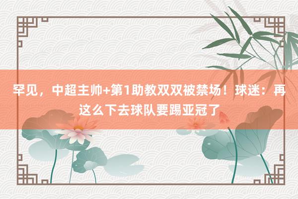 罕见，中超主帅+第1助教双双被禁场！球迷：再这么下去球队要踢亚冠了