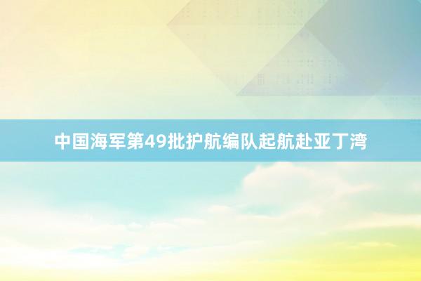 中国海军第49批护航编队起航赴亚丁湾