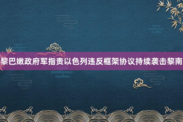 黎巴嫩政府军指责以色列违反框架协议持续袭击黎南