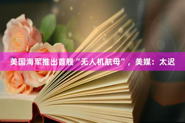 美国海军推出首艘“无人机航母”，美媒：太迟