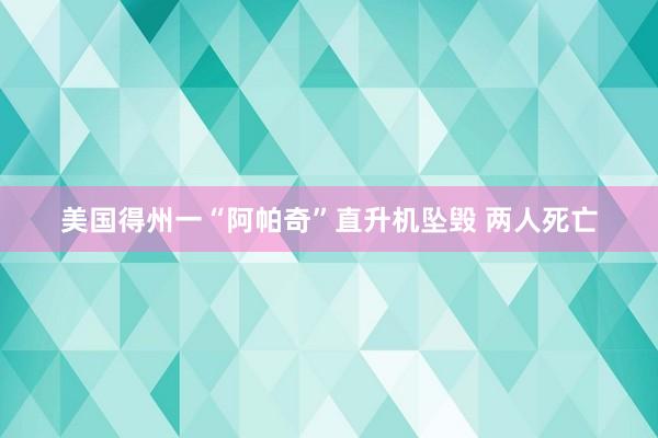 美国得州一“阿帕奇”直升机坠毁 两人死亡
