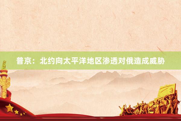 普京：北约向太平洋地区渗透对俄造成威胁